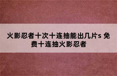 火影忍者十次十连抽能出几片s 免费十连抽火影忍者